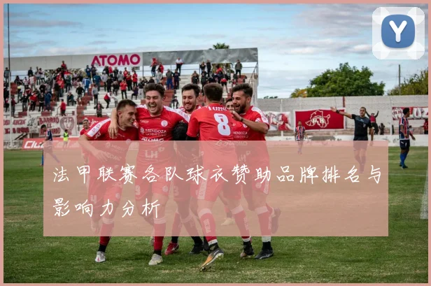 法甲联赛各队球衣赞助品牌排名与影响力分析