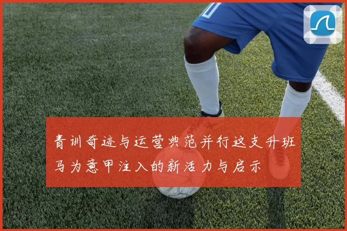 青训奇迹与运营典范并行这支升班马为意甲注入的新活力与启示