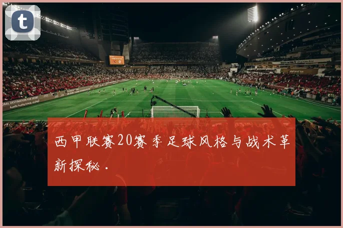 西甲联赛20赛季足球风格与战术革新探秘 .