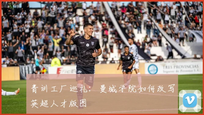 青训工厂巡礼：曼城学院如何改写英超人才版图