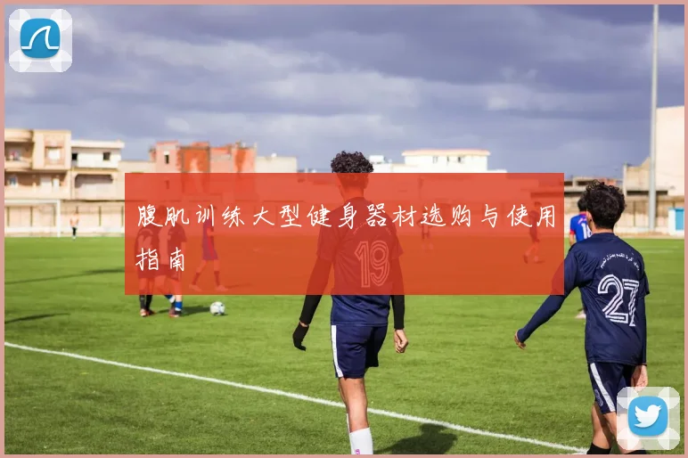 腹肌训练大型健身器材选购与使用指南