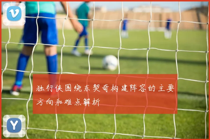 独行侠围绕东契奇构建阵容的主要方向和难点解析