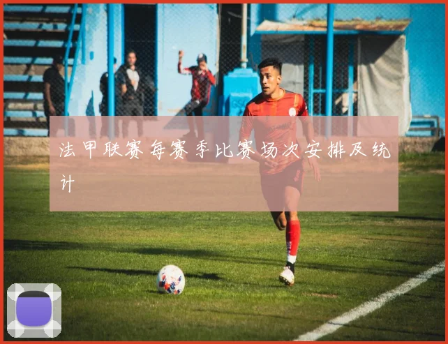 法甲联赛每赛季比赛场次安排及统计