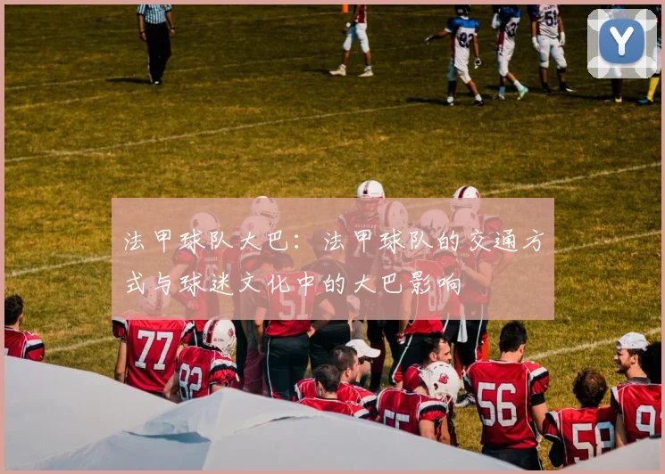 法甲球队大巴：法甲球队的交通方式与球迷文化中的大巴影响