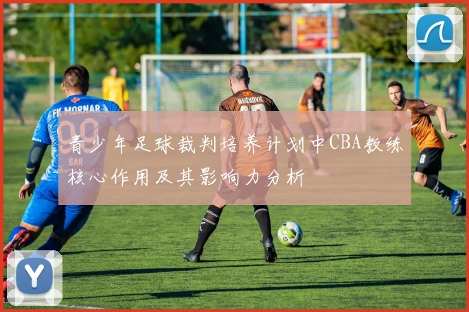 青少年足球裁判培养计划中CBA教练核心作用及其影响力分析